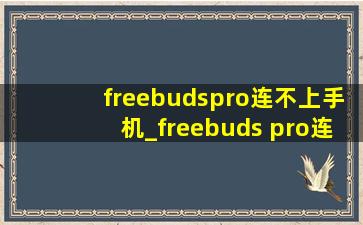 freebudspro连不上手机_freebuds pro连接不上手机